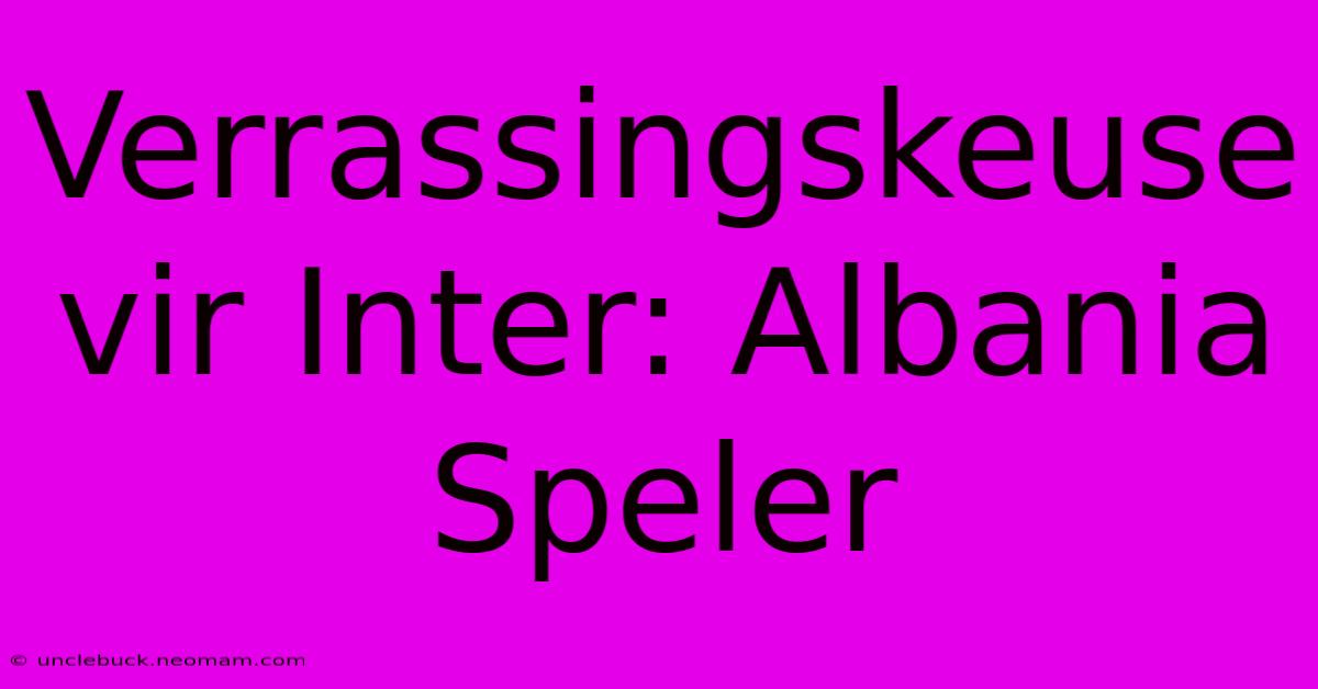 Verrassingskeuse Vir Inter: Albania Speler