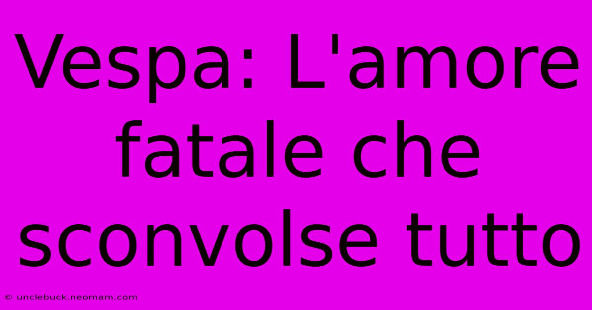 Vespa: L'amore Fatale Che Sconvolse Tutto