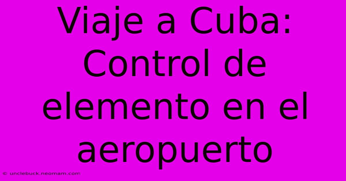 Viaje A Cuba: Control De Elemento En El Aeropuerto