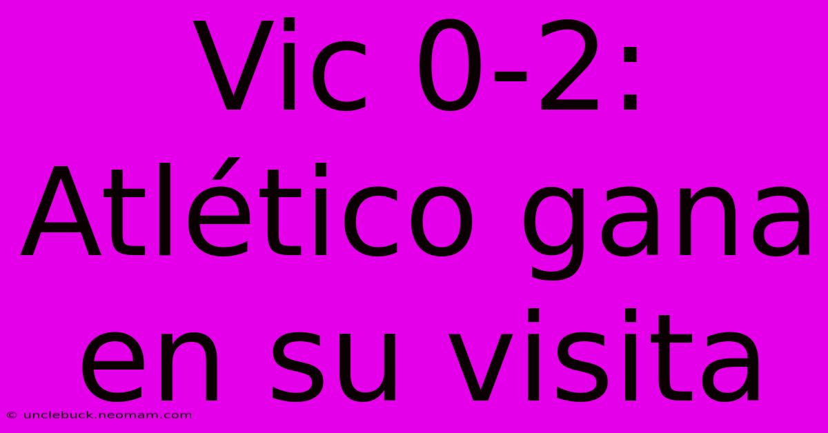 Vic 0-2: Atlético Gana En Su Visita