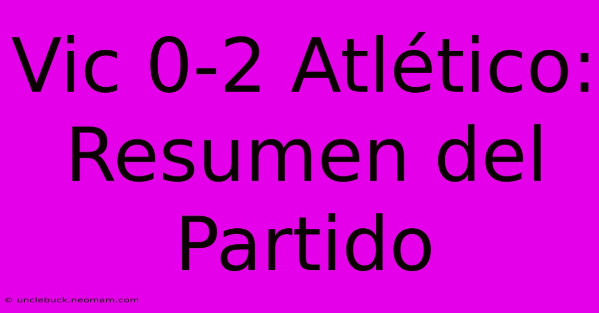 Vic 0-2 Atlético: Resumen Del Partido