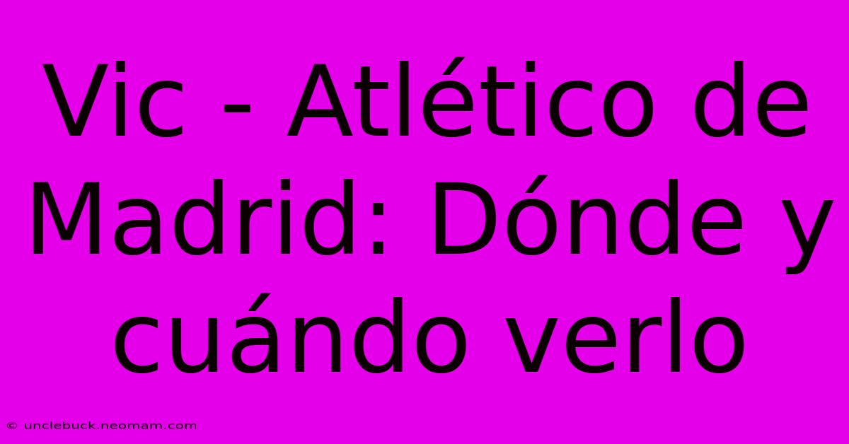 Vic - Atlético De Madrid: Dónde Y Cuándo Verlo 