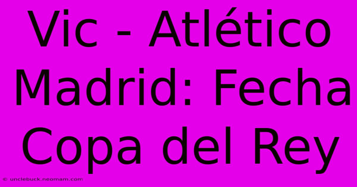 Vic - Atlético Madrid: Fecha Copa Del Rey