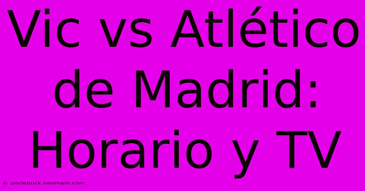 Vic Vs Atlético De Madrid: Horario Y TV