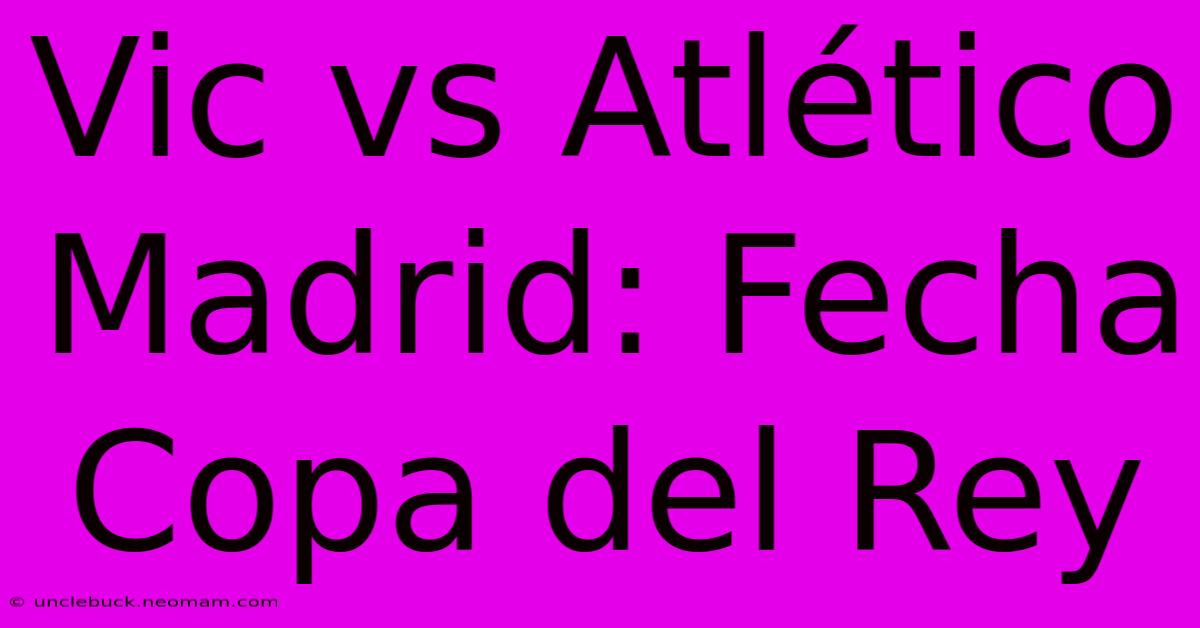 Vic Vs Atlético Madrid: Fecha Copa Del Rey