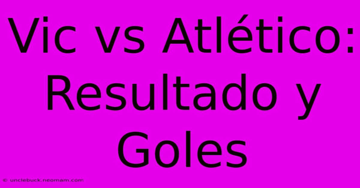 Vic Vs Atlético: Resultado Y Goles