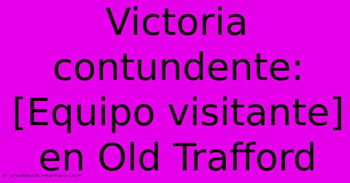 Victoria Contundente: [Equipo Visitante] En Old Trafford