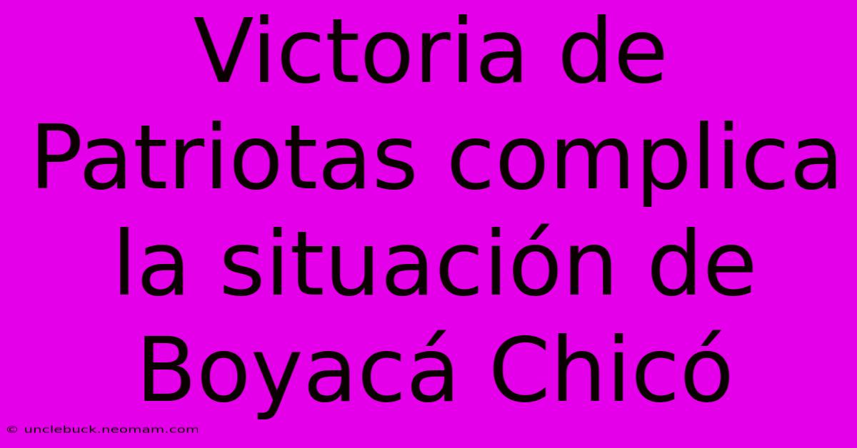 Victoria De Patriotas Complica La Situación De Boyacá Chicó