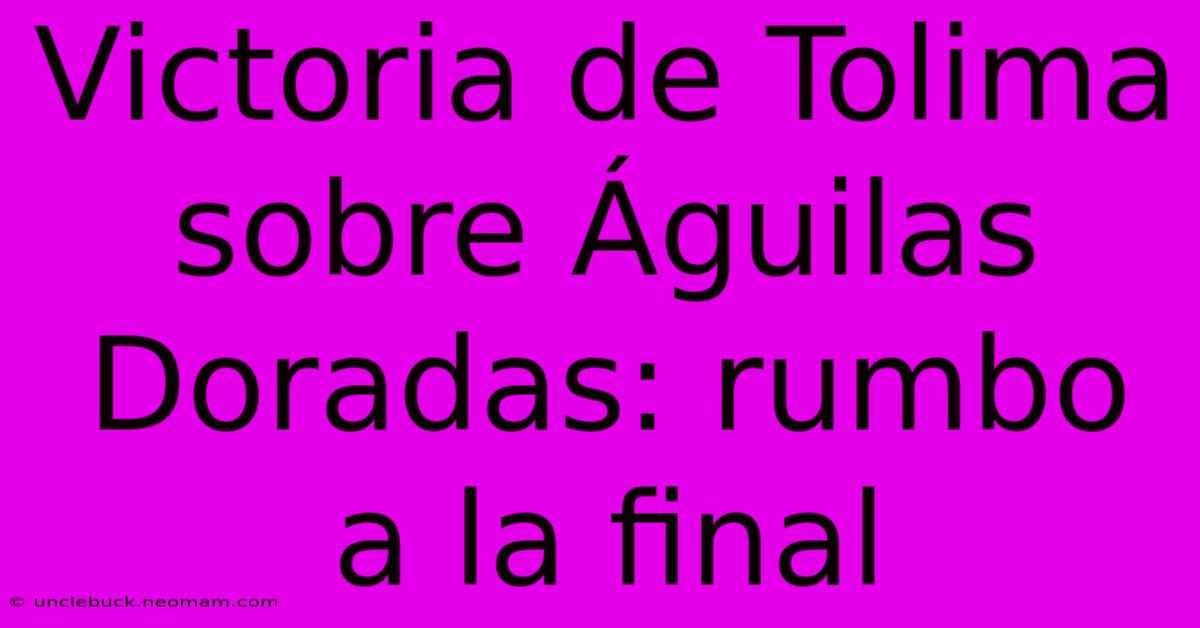 Victoria De Tolima Sobre Águilas Doradas: Rumbo A La Final