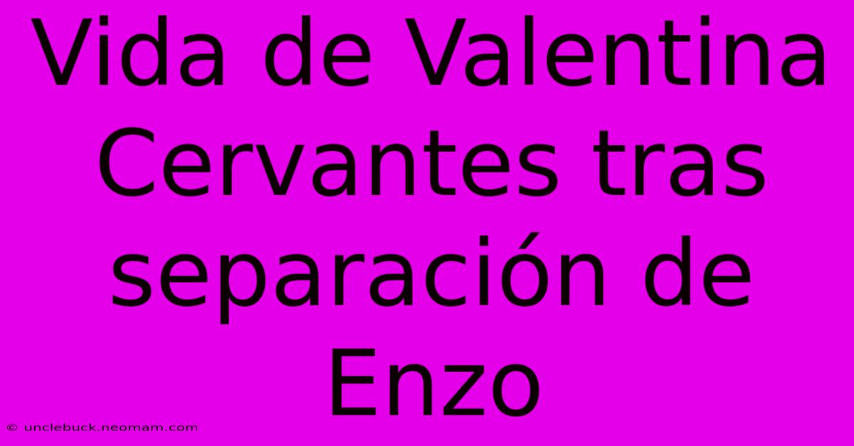 Vida De Valentina Cervantes Tras Separación De Enzo 