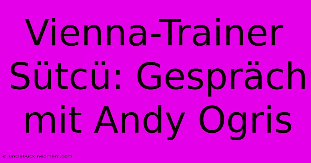 Vienna-Trainer Sütcü: Gespräch Mit Andy Ogris