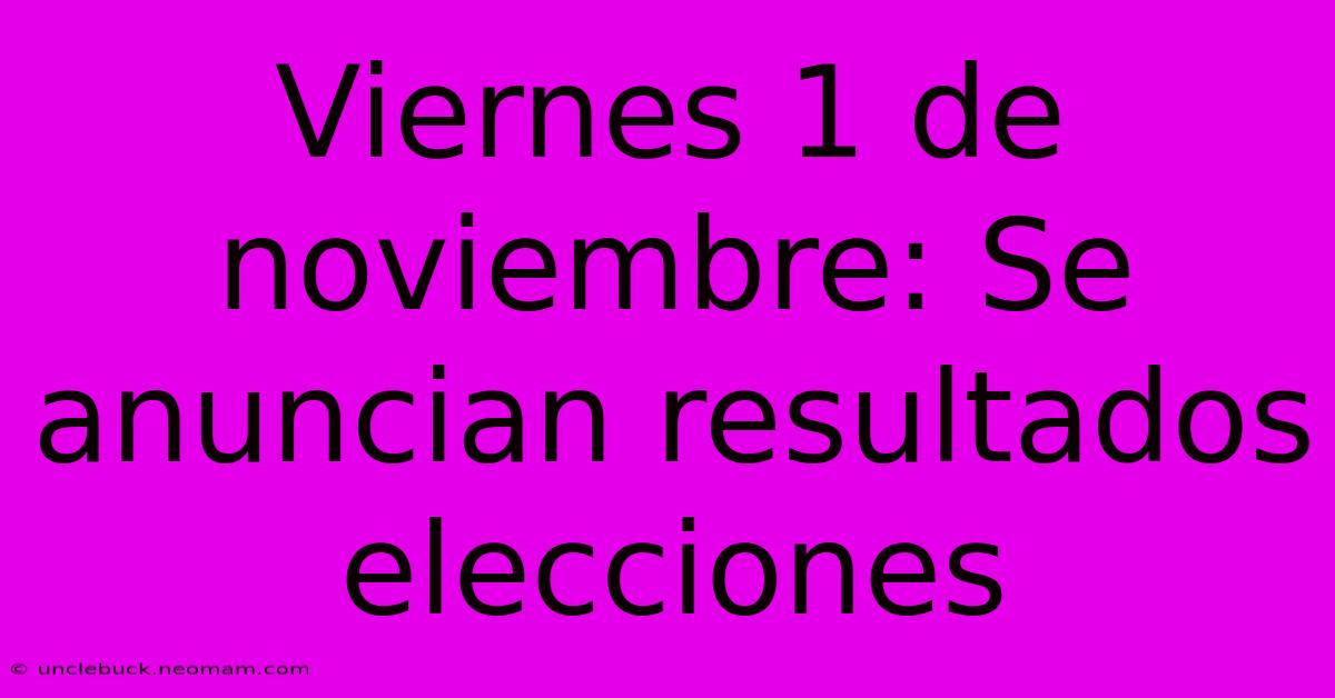 Viernes 1 De Noviembre: Se Anuncian Resultados Elecciones