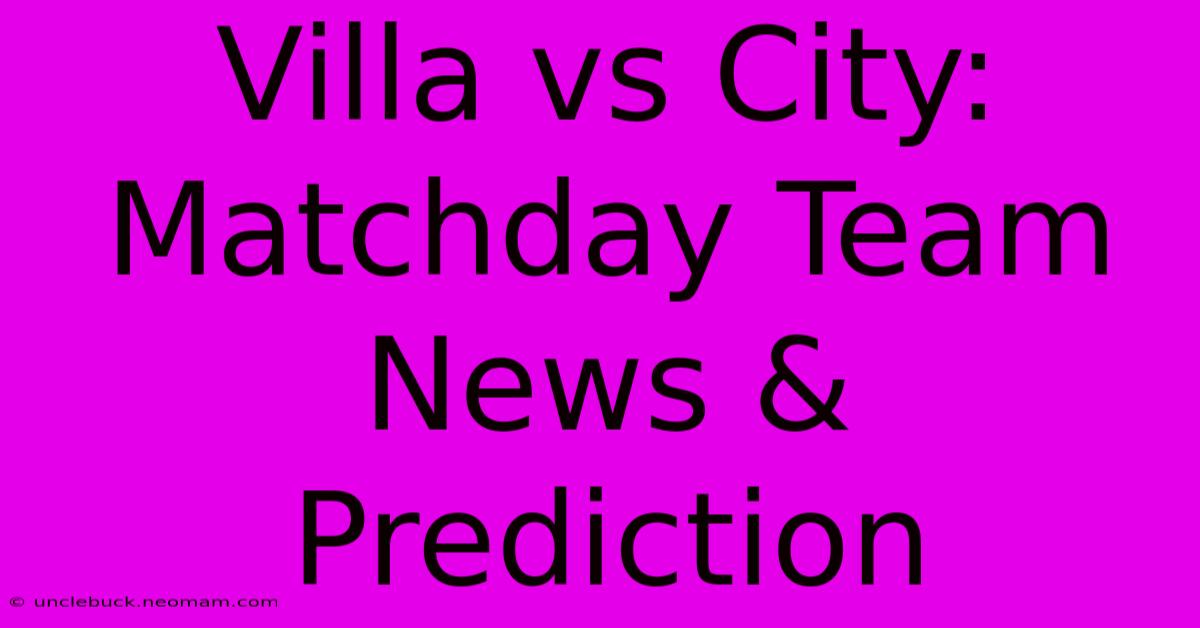 Villa Vs City: Matchday Team News & Prediction