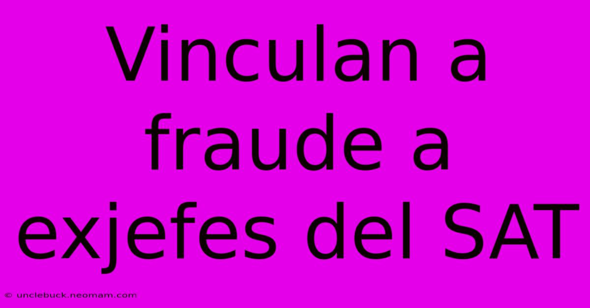 Vinculan A Fraude A Exjefes Del SAT