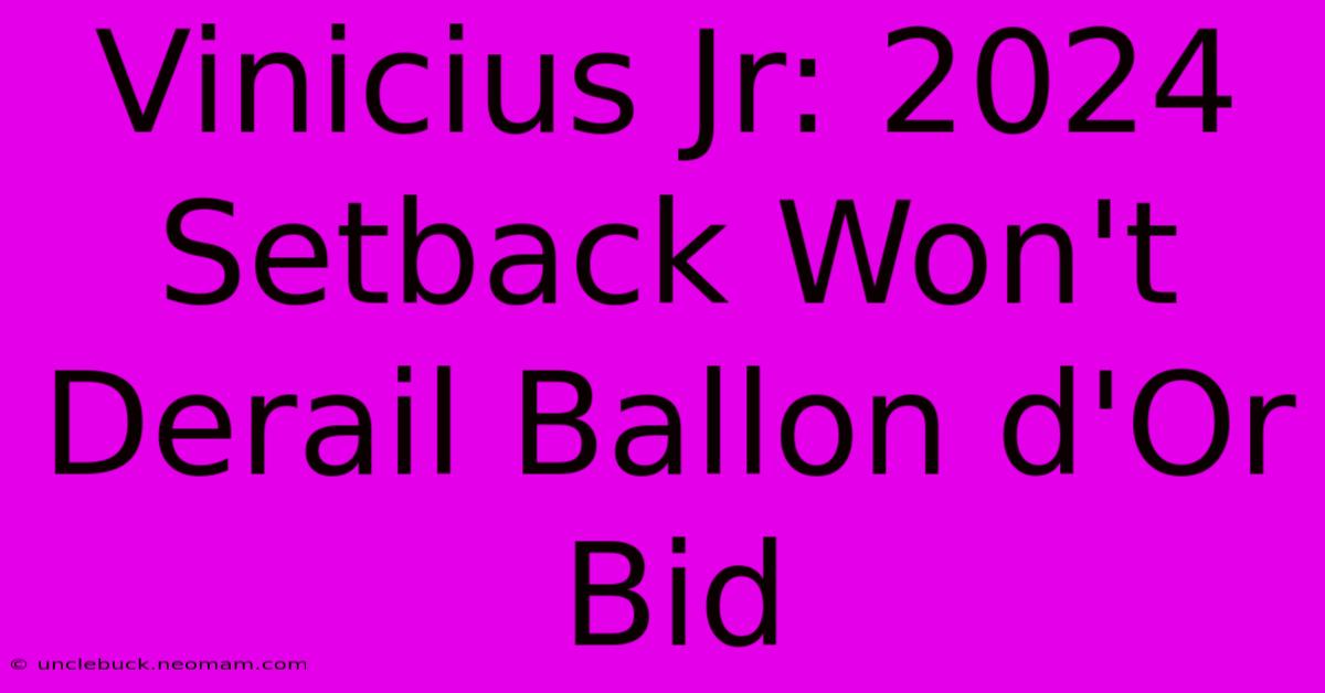 Vinicius Jr: 2024 Setback Won't Derail Ballon D'Or Bid