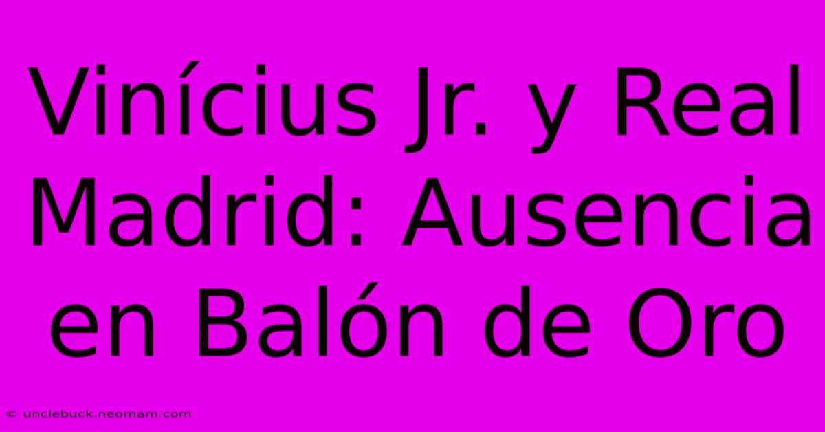 Vinícius Jr. Y Real Madrid: Ausencia En Balón De Oro