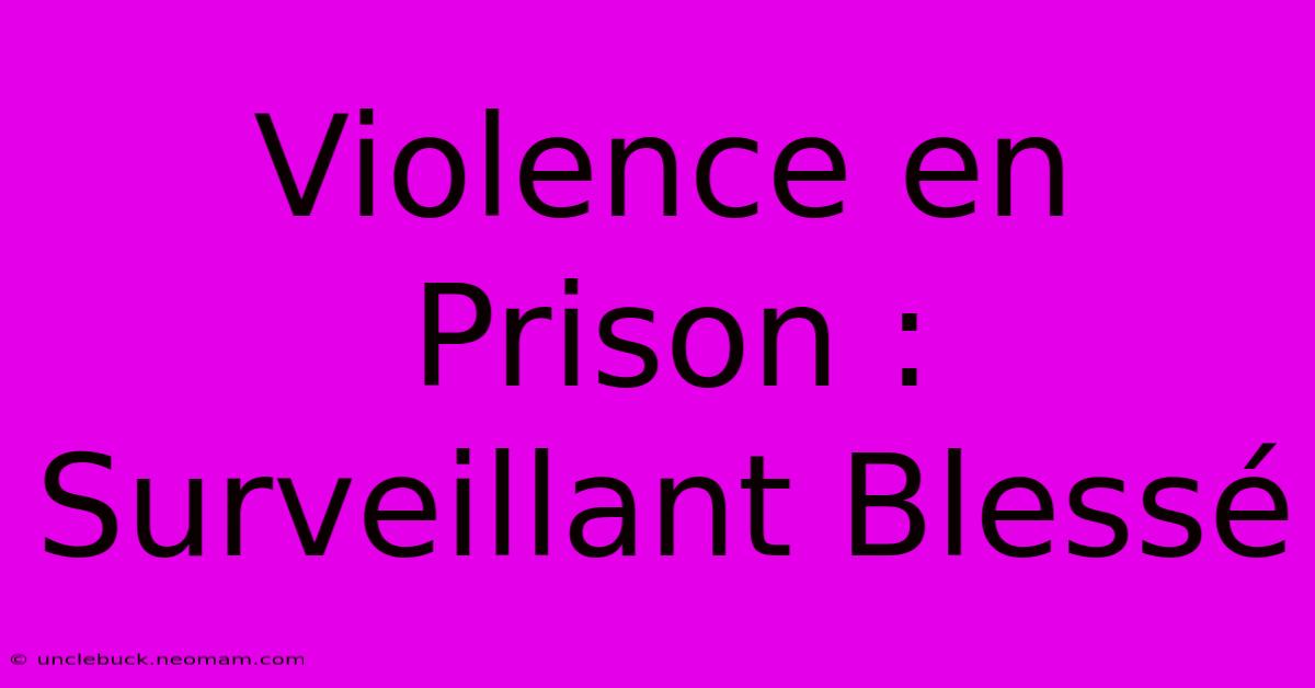 Violence En Prison : Surveillant Blessé 