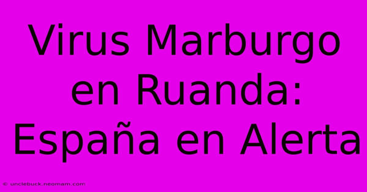 Virus Marburgo En Ruanda: España En Alerta