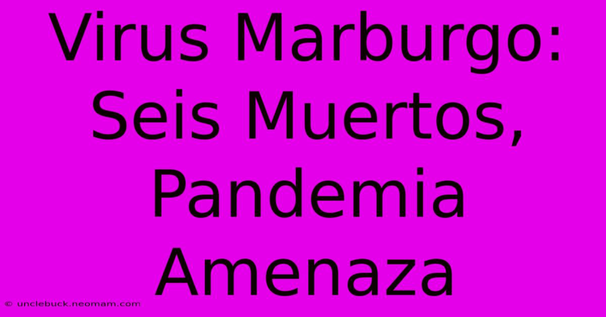 Virus Marburgo: Seis Muertos, Pandemia Amenaza