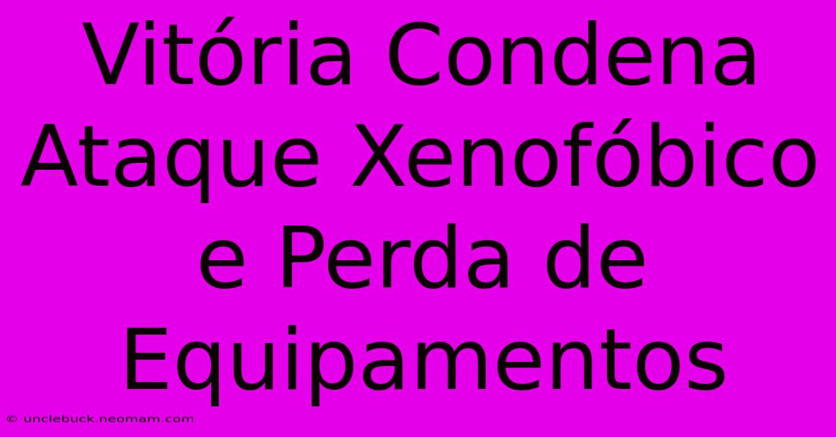 Vitória Condena Ataque Xenofóbico E Perda De Equipamentos 