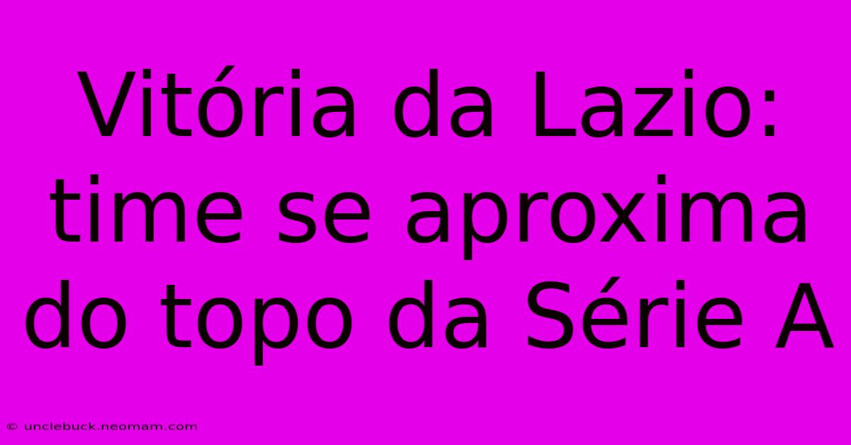 Vitória Da Lazio: Time Se Aproxima Do Topo Da Série A