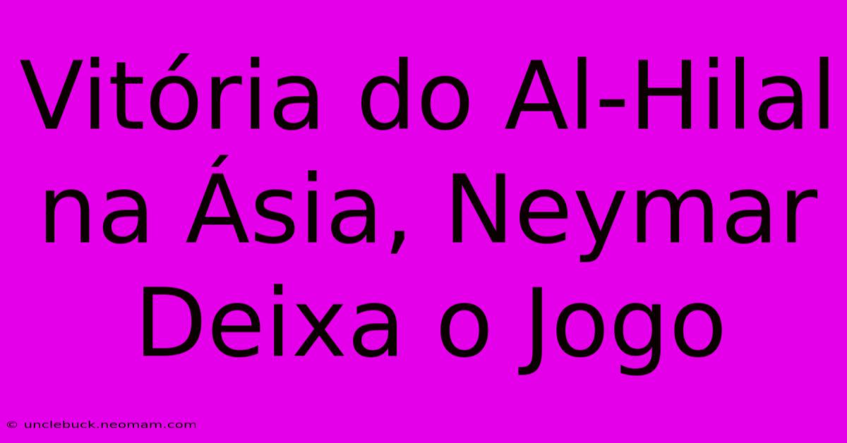 Vitória Do Al-Hilal Na Ásia, Neymar Deixa O Jogo