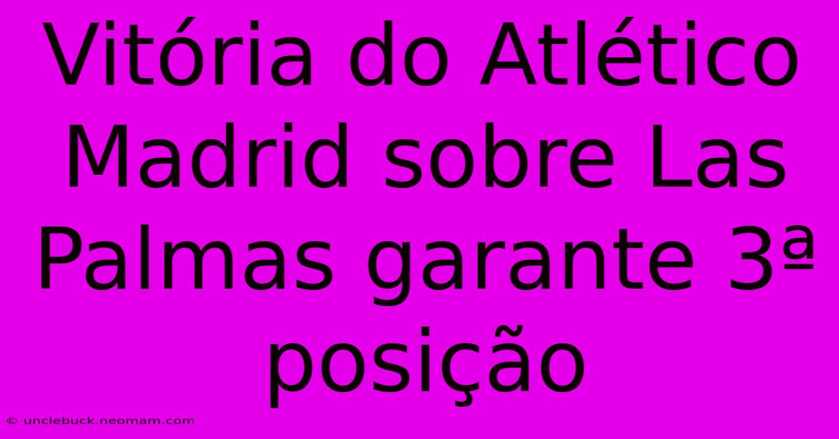 Vitória Do Atlético Madrid Sobre Las Palmas Garante 3ª Posição 