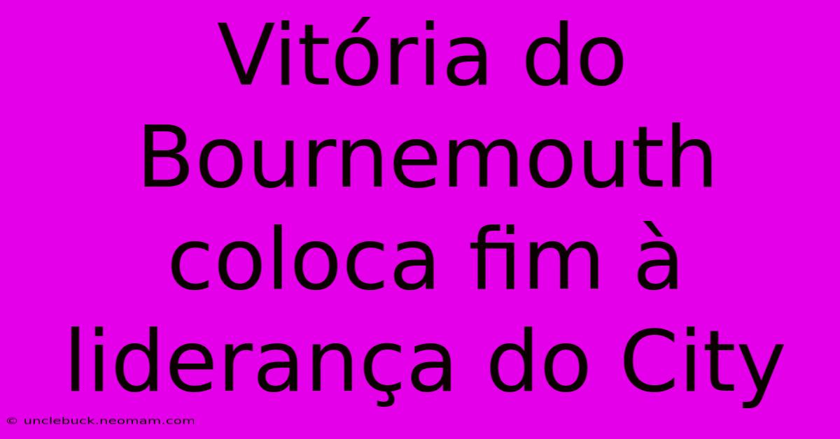 Vitória Do Bournemouth Coloca Fim À Liderança Do City