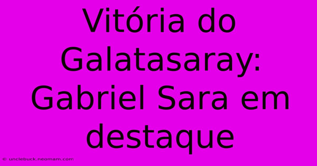 Vitória Do Galatasaray: Gabriel Sara Em Destaque 