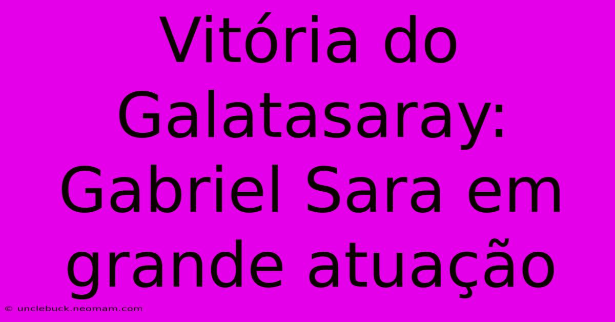 Vitória Do Galatasaray: Gabriel Sara Em Grande Atuação 