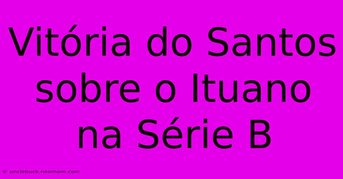 Vitória Do Santos Sobre O Ituano Na Série B