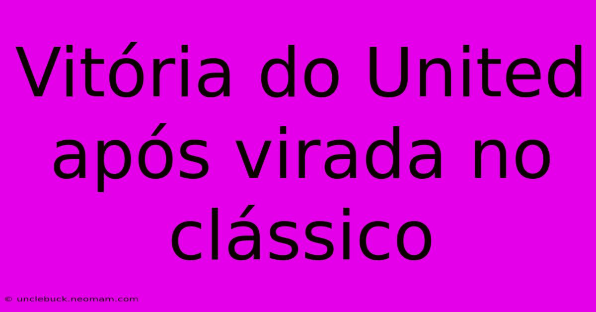 Vitória Do United Após Virada No Clássico