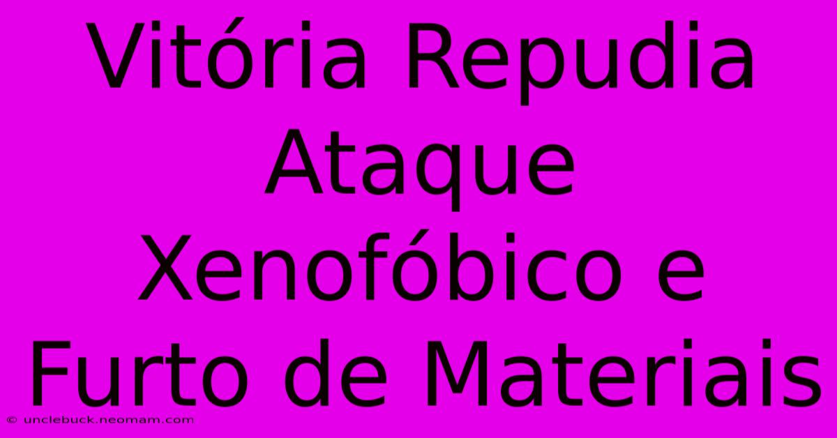 Vitória Repudia Ataque Xenofóbico E Furto De Materiais