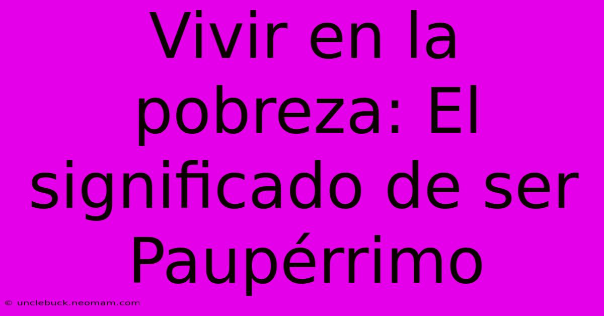 Vivir En La Pobreza: El Significado De Ser Paupérrimo