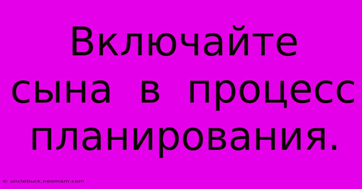 Включайте  Сына  В  Процесс  Планирования.