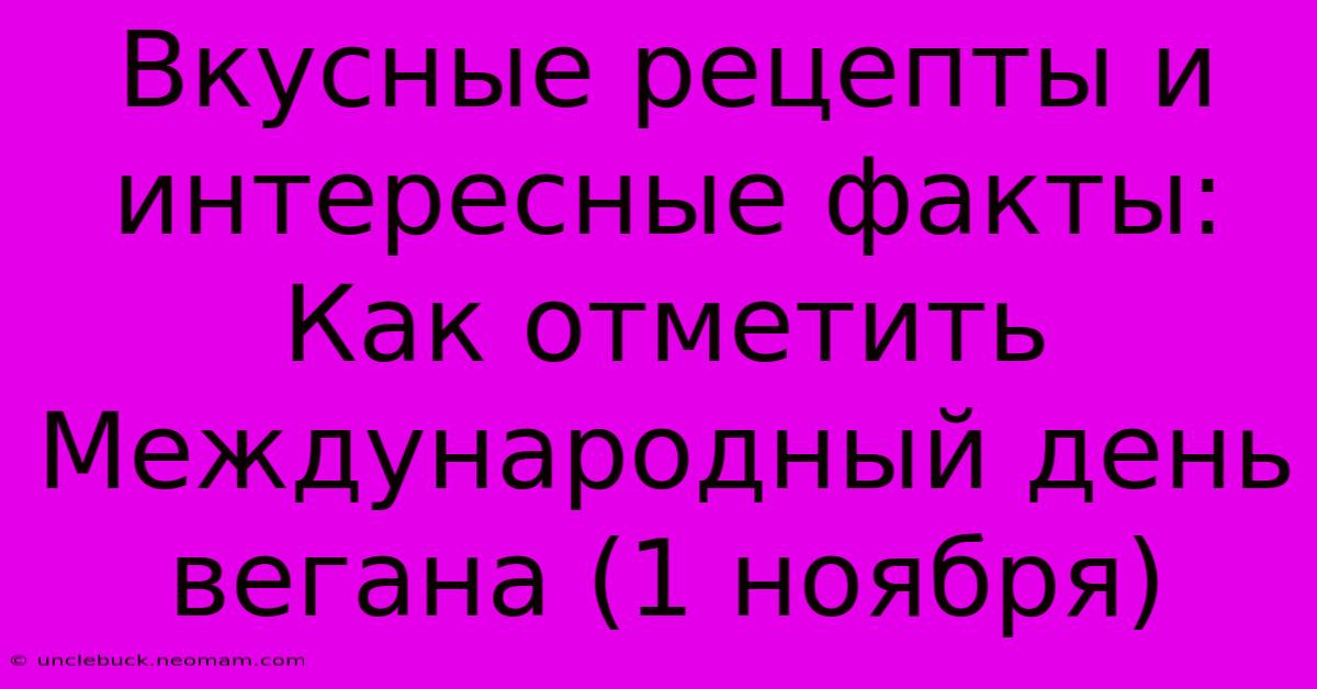 Вкусные Рецепты И Интересные Факты: Как Отметить Международный День Вегана (1 Ноября)