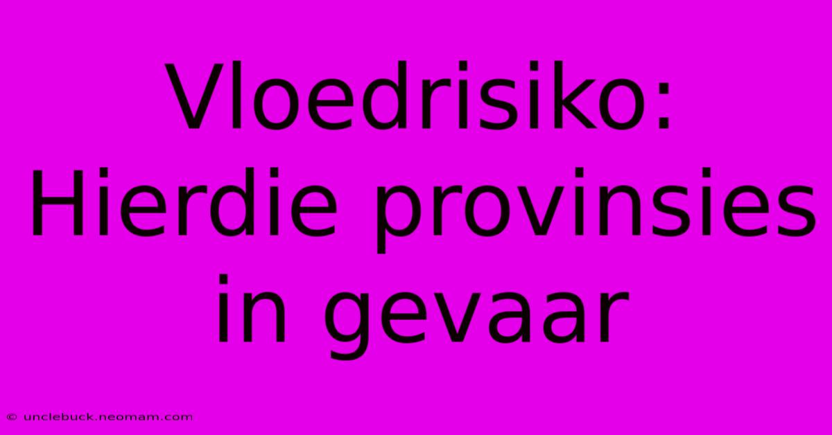 Vloedrisiko: Hierdie Provinsies In Gevaar