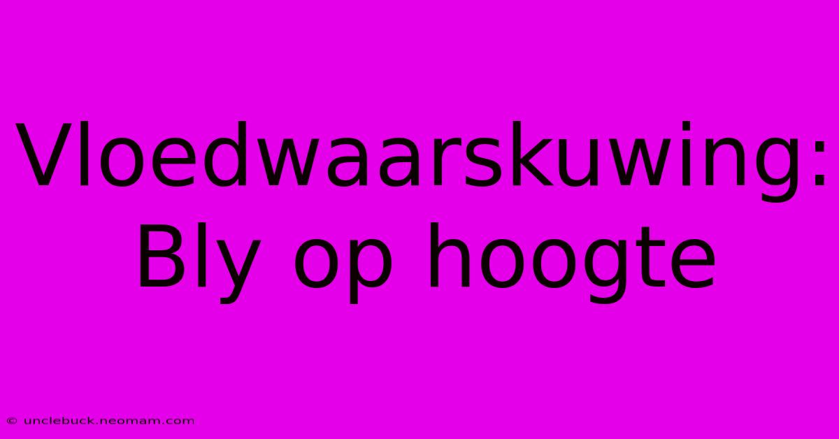 Vloedwaarskuwing: Bly Op Hoogte