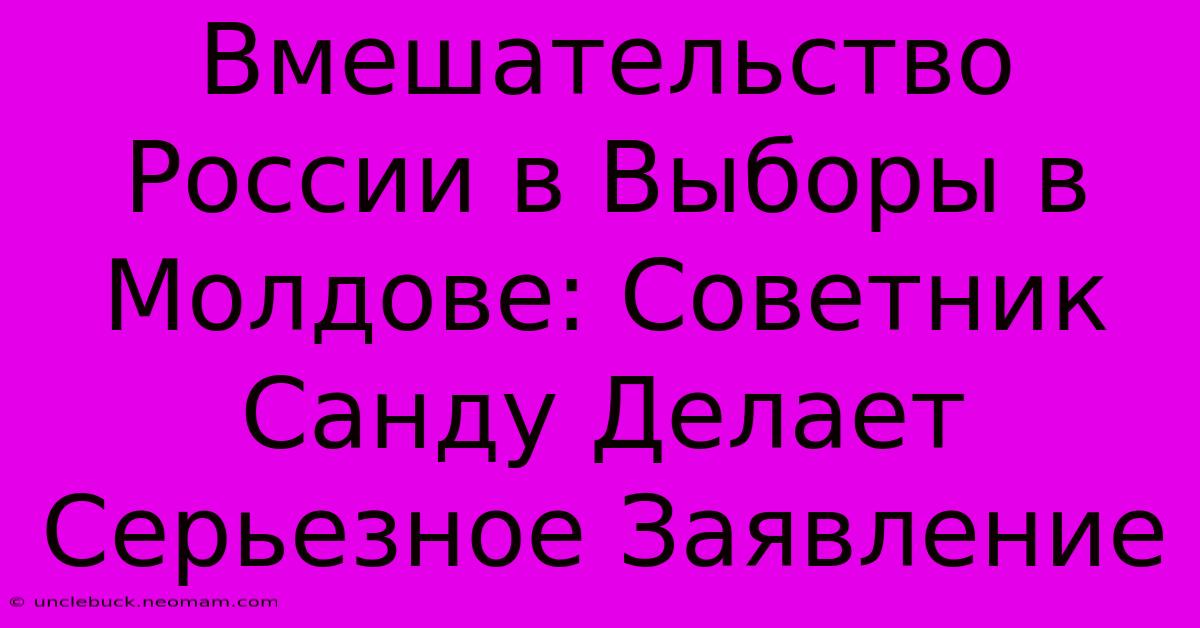 Вмешательство России В Выборы В Молдове: Советник Санду Делает Серьезное Заявление