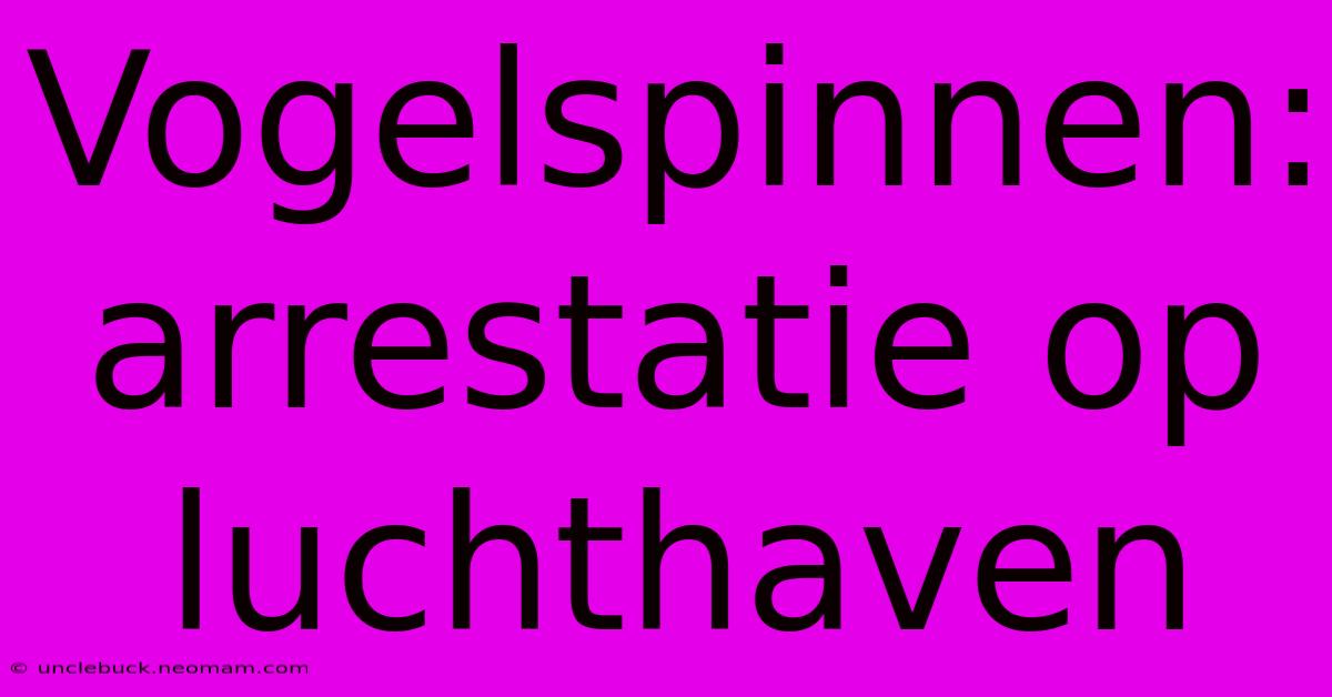 Vogelspinnen: Arrestatie Op Luchthaven