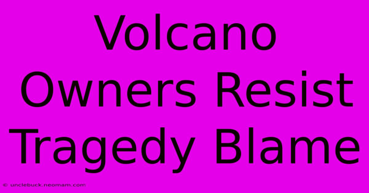 Volcano Owners Resist Tragedy Blame