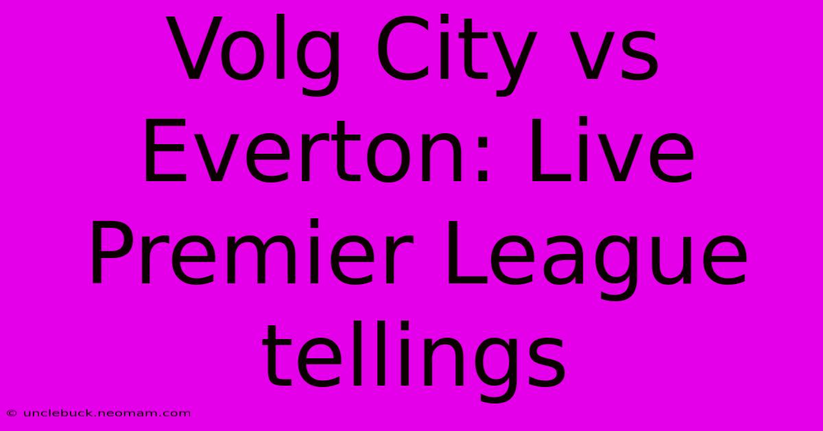 Volg City Vs Everton: Live Premier League Tellings