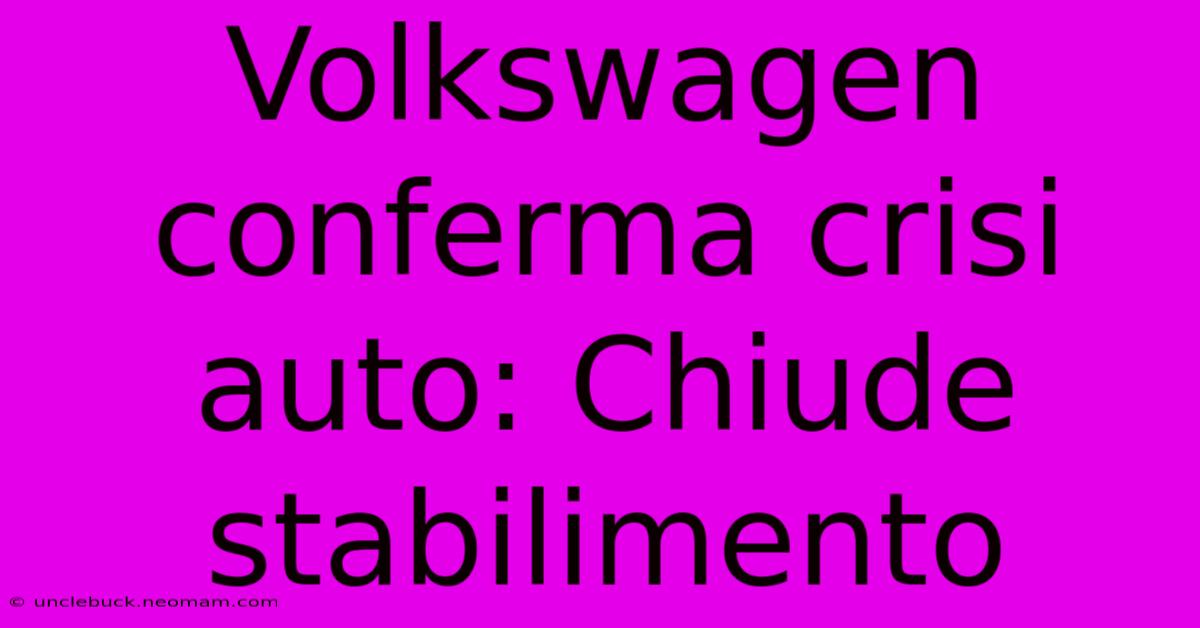 Volkswagen Conferma Crisi Auto: Chiude Stabilimento 