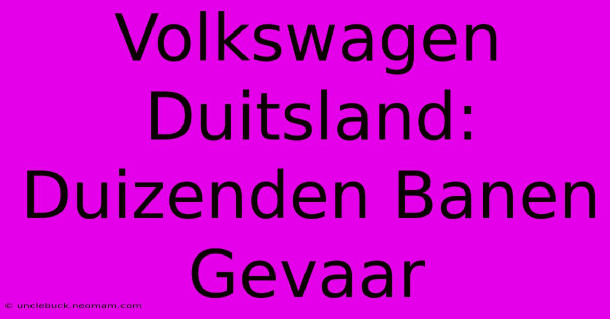 Volkswagen Duitsland: Duizenden Banen Gevaar