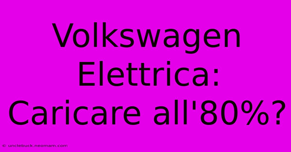 Volkswagen Elettrica: Caricare All'80%?