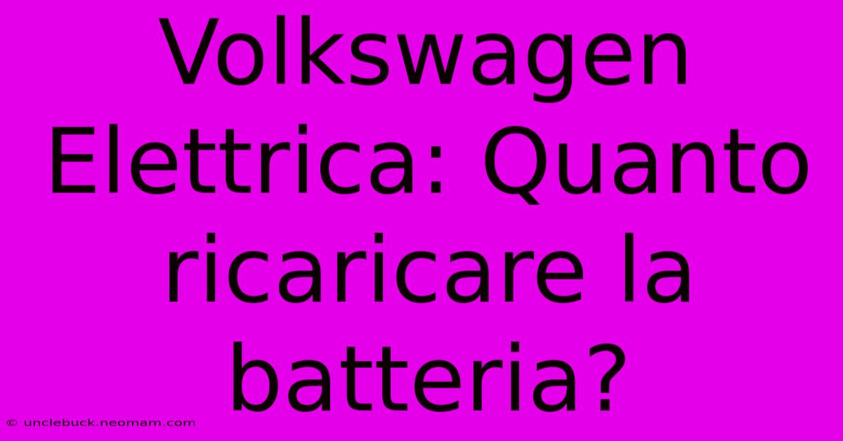 Volkswagen Elettrica: Quanto Ricaricare La Batteria?