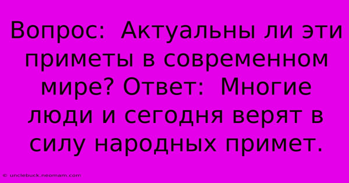 Вопрос:  Актуальны Ли Эти Приметы В Современном Мире? Ответ:  Многие Люди И Сегодня Верят В Силу Народных Примет.