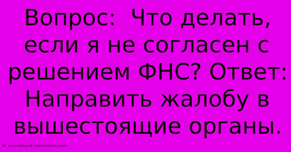 Вопрос:  Что Делать, Если Я Не Согласен С Решением ФНС? Ответ:  Направить Жалобу В Вышестоящие Органы.