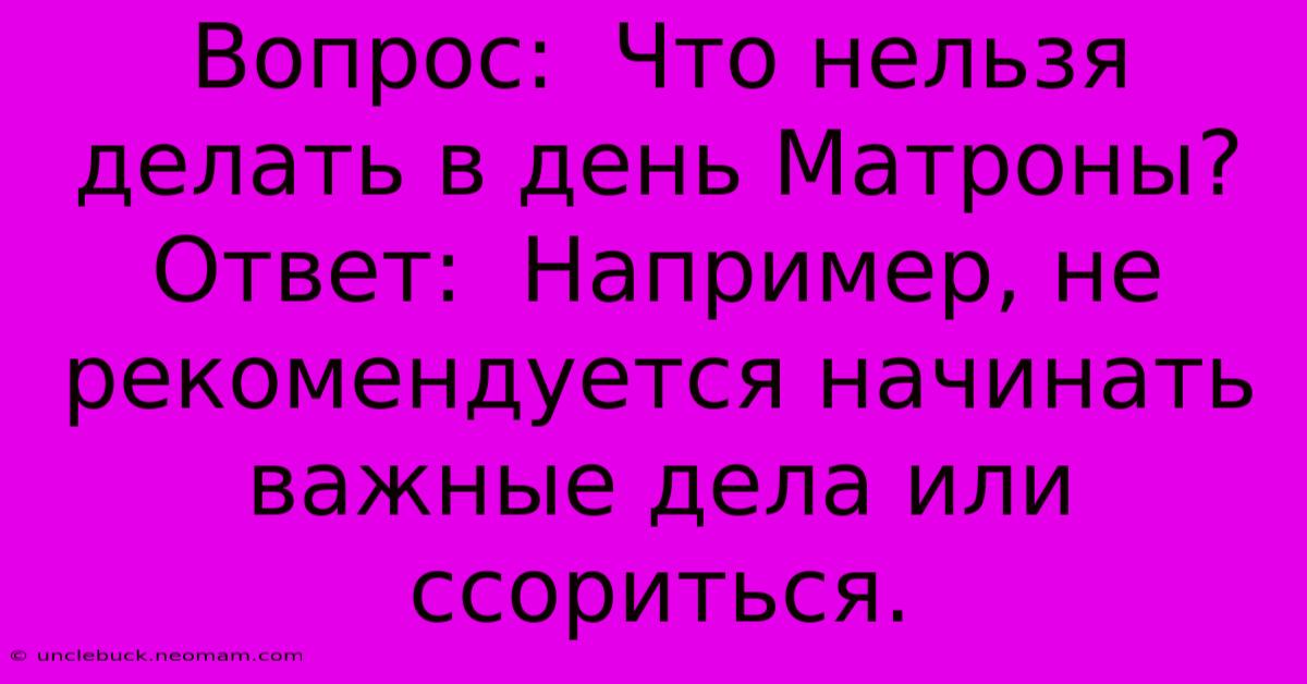 Вопрос:  Что Нельзя Делать В День Матроны?  Ответ:  Например, Не Рекомендуется Начинать Важные Дела Или Ссориться.