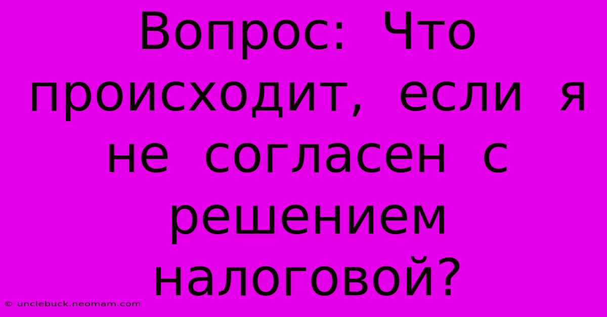 Вопрос:  Что  Происходит,  Если  Я  Не  Согласен  С  Решением  Налоговой?